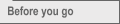 Before you go
