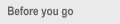 Before you go