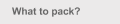 What to pack?